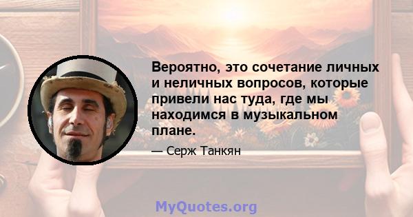 Вероятно, это сочетание личных и неличных вопросов, которые привели нас туда, где мы находимся в музыкальном плане.