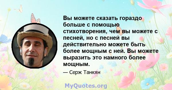 Вы можете сказать гораздо больше с помощью стихотворения, чем вы можете с песней, но с песней вы действительно можете быть более мощным с ней. Вы можете выразить это намного более мощным.