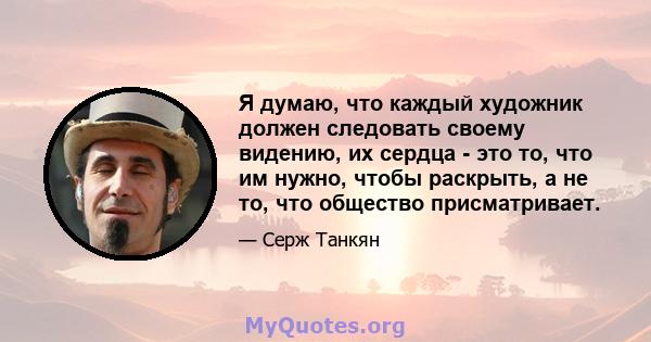 Я думаю, что каждый художник должен следовать своему видению, их сердца - это то, что им нужно, чтобы раскрыть, а не то, что общество присматривает.