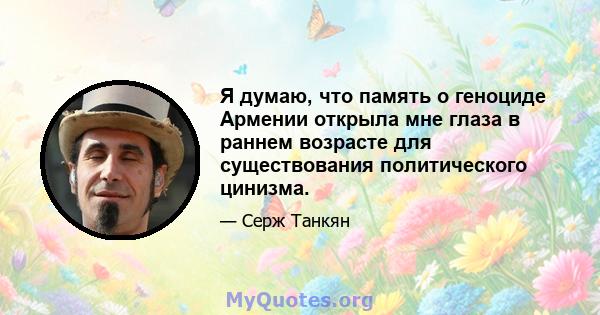 Я думаю, что память о геноциде Армении открыла мне глаза в раннем возрасте для существования политического цинизма.