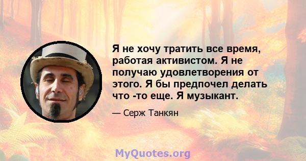 Я не хочу тратить все время, работая активистом. Я не получаю удовлетворения от этого. Я бы предпочел делать что -то еще. Я музыкант.