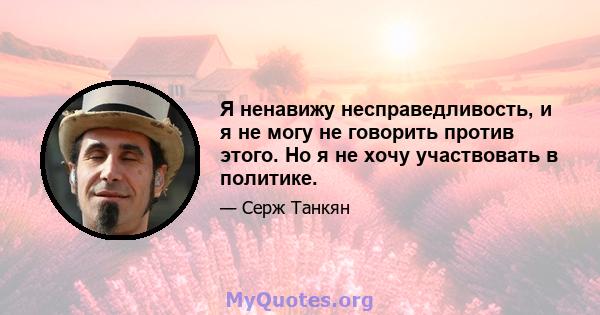 Я ненавижу несправедливость, и я не могу не говорить против этого. Но я не хочу участвовать в политике.