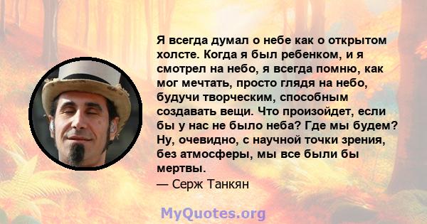 Я всегда думал о небе как о открытом холсте. Когда я был ребенком, и я смотрел на небо, я всегда помню, как мог мечтать, просто глядя на небо, будучи творческим, способным создавать вещи. Что произойдет, если бы у нас