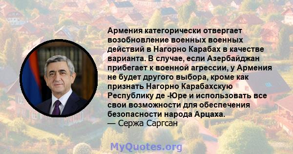 Армения категорически отвергает возобновление военных военных действий в Нагорно Карабах в качестве варианта. В случае, если Азербайджан прибегает к военной агрессии, у Армения не будет другого выбора, кроме как