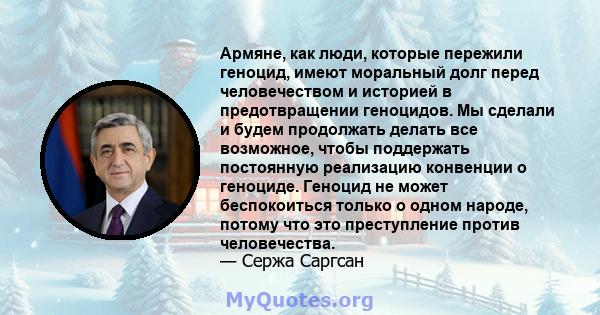 Армяне, как люди, которые пережили геноцид, имеют моральный долг перед человечеством и историей в предотвращении геноцидов. Мы сделали и будем продолжать делать все возможное, чтобы поддержать постоянную реализацию