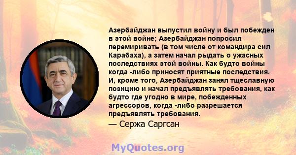 Азербайджан выпустил войну и был побежден в этой войне; Азербайджан попросил перемиривать (в том числе от командира сил Карабаха), а затем начал рыдать о ужасных последствиях этой войны. Как будто войны когда -либо