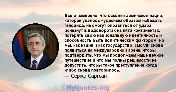 Было измерено, что осколки армянской нации, которая удалось чудесным образом избежать геноцида, не смогут оправиться от удара, исчезнут в водоворотах на пяти континентах, потерять свою национальную идентичность и