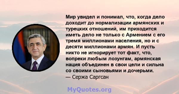 Мир увидел и понимал, что, когда дело доходит до нормализации армянских и турецких отношений, им приходится иметь дело не только с Армением с его тремя миллионами населения, но и с десяти миллионами армян. И пусть никто 