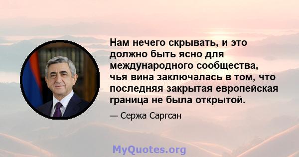 Нам нечего скрывать, и это должно быть ясно для международного сообщества, чья вина заключалась в том, что последняя закрытая европейская граница не была открытой.