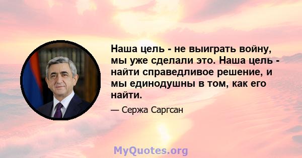 Наша цель - не выиграть войну, мы уже сделали это. Наша цель - найти справедливое решение, и мы единодушны в том, как его найти.