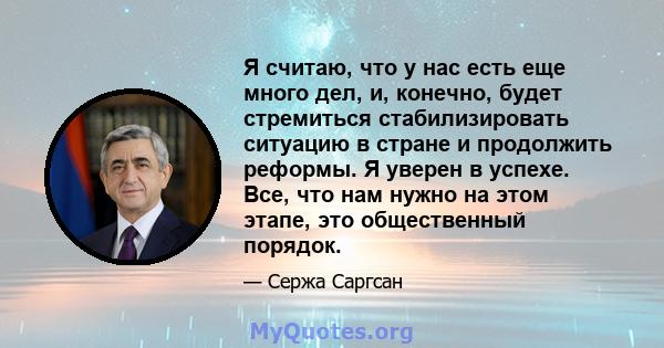 Я считаю, что у нас есть еще много дел, и, конечно, будет стремиться стабилизировать ситуацию в стране и продолжить реформы. Я уверен в успехе. Все, что нам нужно на этом этапе, это общественный порядок.