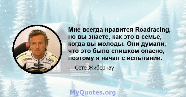 Мне всегда нравится Roadracing, но вы знаете, как это в семье, когда вы молоды. Они думали, что это было слишком опасно, поэтому я начал с испытаний.