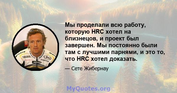 Мы проделали всю работу, которую HRC хотел на близнецов, и проект был завершен. Мы постоянно были там с лучшими парнями, и это то, что HRC хотел доказать.