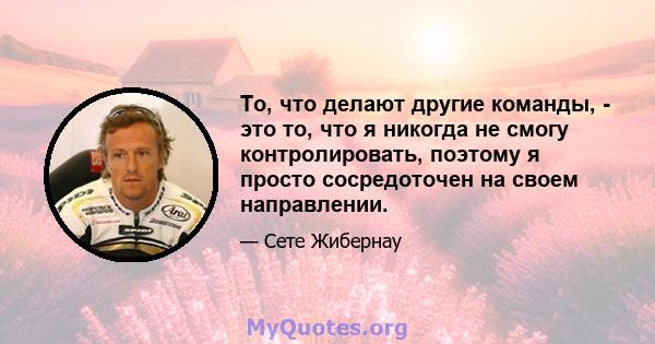 То, что делают другие команды, - это то, что я никогда не смогу контролировать, поэтому я просто сосредоточен на своем направлении.