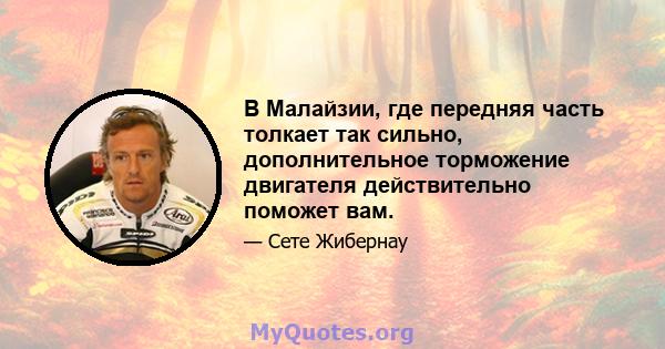 В Малайзии, где передняя часть толкает так сильно, дополнительное торможение двигателя действительно поможет вам.