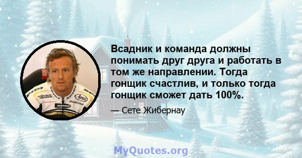 Всадник и команда должны понимать друг друга и работать в том же направлении. Тогда гонщик счастлив, и только тогда гонщик сможет дать 100%.