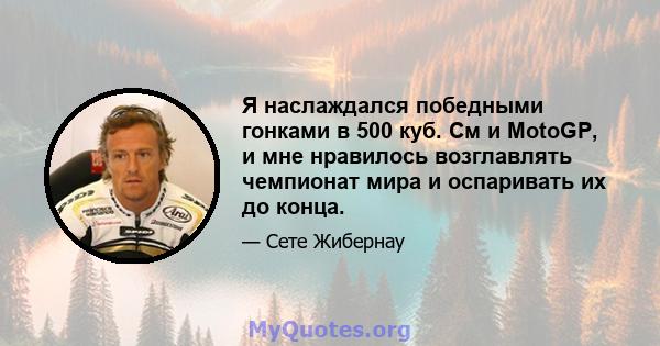 Я наслаждался победными гонками в 500 куб. См и MotoGP, и мне нравилось возглавлять чемпионат мира и оспаривать их до конца.