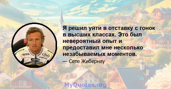 Я решил уйти в отставку с гонок в высших классах. Это был невероятный опыт и предоставил мне несколько незабываемых моментов.