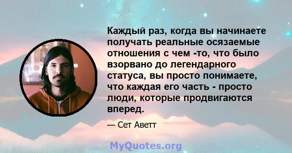 Каждый раз, когда вы начинаете получать реальные осязаемые отношения с чем -то, что было взорвано до легендарного статуса, вы просто понимаете, что каждая его часть - просто люди, которые продвигаются вперед.