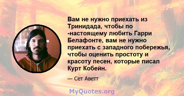 Вам не нужно приехать из Тринидада, чтобы по -настоящему любить Гарри Белафонте, вам не нужно приехать с западного побережья, чтобы оценить простоту и красоту песен, которые писал Курт Кобейн.