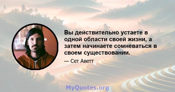 Вы действительно устаете в одной области своей жизни, а затем начинаете сомневаться в своем существовании.