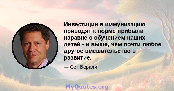 Инвестиции в иммунизацию приводят к норме прибыли наравне с обучением наших детей - и выше, чем почти любое другое вмешательство в развитие.