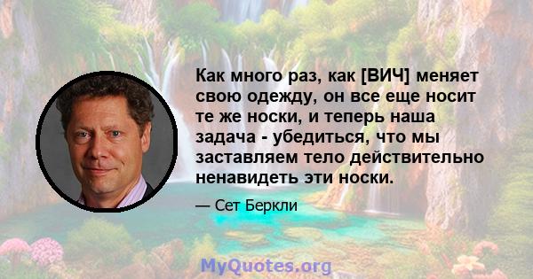 Как много раз, как [ВИЧ] меняет свою одежду, он все еще носит те же носки, и теперь наша задача - убедиться, что мы заставляем тело действительно ненавидеть эти носки.