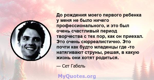 До рождения моего первого ребенка у меня не было ничего профессионального, и это был очень счастливый период творчества с тех пор, как он приехал. Это очень сюрреалистично. Это почти как будто младенцы где -то