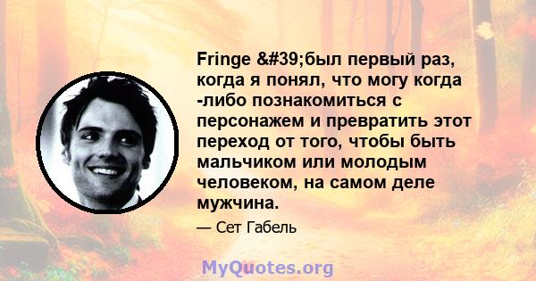 Fringe 'был первый раз, когда я понял, что могу когда -либо познакомиться с персонажем и превратить этот переход от того, чтобы быть мальчиком или молодым человеком, на самом деле мужчина.