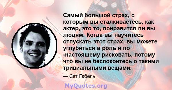 Самый большой страх, с которым вы сталкиваетесь, как актер, это то, понравится ли вы людям. Когда вы научитесь отпускать этот страх, вы можете углубиться в роль и по -настоящему рисковать, потому что вы не беспокоитесь