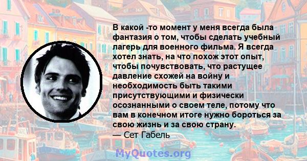 В какой -то момент у меня всегда была фантазия о том, чтобы сделать учебный лагерь для военного фильма. Я всегда хотел знать, на что похож этот опыт, чтобы почувствовать, что растущее давление схожей на войну и