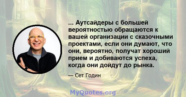 ... Аутсайдеры с большей вероятностью обращаются к вашей организации с сказочными проектами, если они думают, что они, вероятно, получат хороший прием и добиваются успеха, когда они дойдут до рынка.