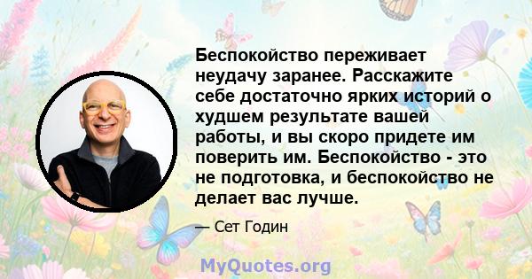 Беспокойство переживает неудачу заранее. Расскажите себе достаточно ярких историй о худшем результате вашей работы, и вы скоро придете им поверить им. Беспокойство - это не подготовка, и беспокойство не делает вас лучше.