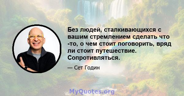 Без людей, сталкивающихся с вашим стремлением сделать что -то, о чем стоит поговорить, вряд ли стоит путешествие. Сопротивляться.