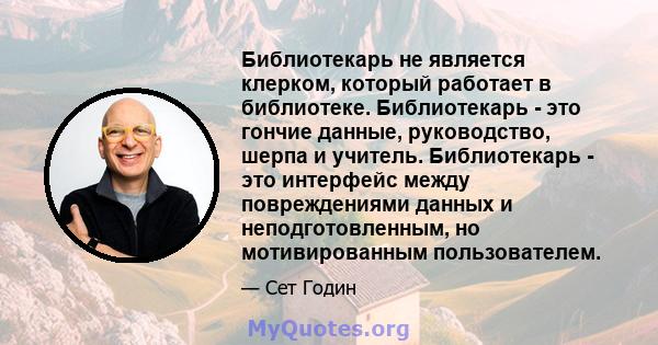 Библиотекарь не является клерком, который работает в библиотеке. Библиотекарь - это гончие данные, руководство, шерпа и учитель. Библиотекарь - это интерфейс между повреждениями данных и неподготовленным, но