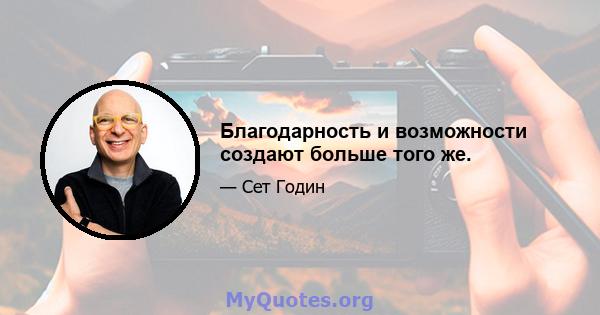 Благодарность и возможности создают больше того же.