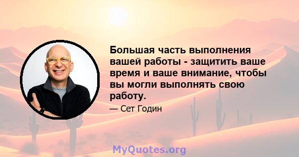 Большая часть выполнения вашей работы - защитить ваше время и ваше внимание, чтобы вы могли выполнять свою работу.