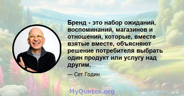 Бренд - это набор ожиданий, воспоминаний, магазинов и отношений, которые, вместе взятые вместе, объясняют решение потребителя выбрать один продукт или услугу над другим.