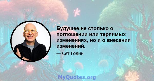 Будущее не столько о поглощении или терпимых изменениях, но и о внесении изменений.