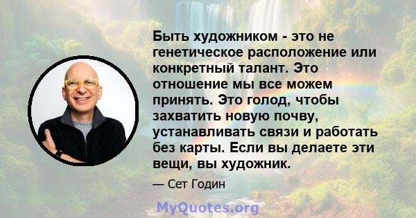 Быть художником - это не генетическое расположение или конкретный талант. Это отношение мы все можем принять. Это голод, чтобы захватить новую почву, устанавливать связи и работать без карты. Если вы делаете эти вещи,