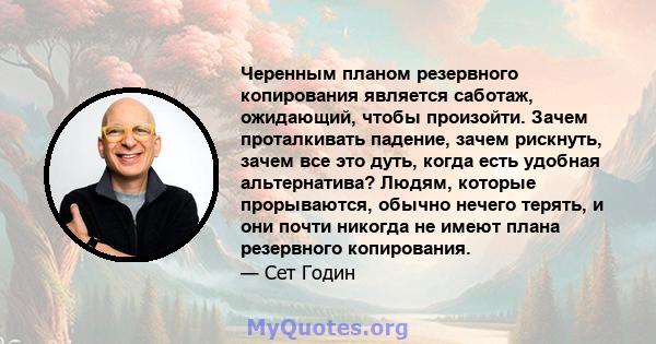 Черенным планом резервного копирования является саботаж, ожидающий, чтобы произойти. Зачем проталкивать падение, зачем рискнуть, зачем все это дуть, когда есть удобная альтернатива? Людям, которые прорываются, обычно