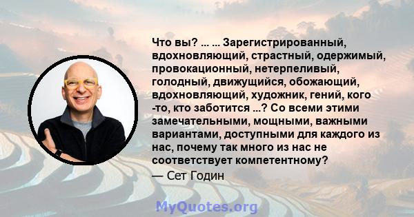 Что вы? ... ... Зарегистрированный, вдохновляющий, страстный, одержимый, провокационный, нетерпеливый, голодный, движущийся, обожающий, вдохновляющий, художник, гений, кого -то, кто заботится ...? Со всеми этими