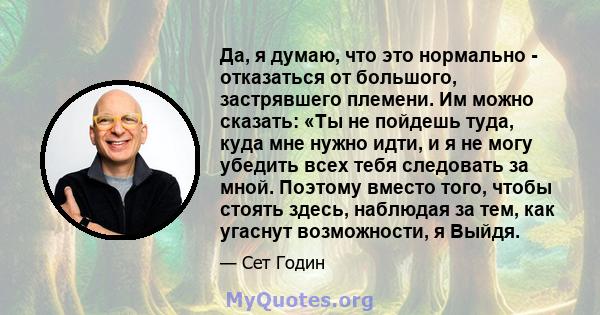 Да, я думаю, что это нормально - отказаться от большого, застрявшего племени. Им можно сказать: «Ты не пойдешь туда, куда мне нужно идти, и я не могу убедить всех тебя следовать за мной. Поэтому вместо того, чтобы