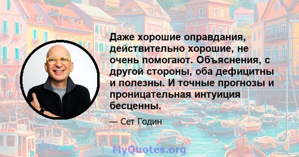 Даже хорошие оправдания, действительно хорошие, не очень помогают. Объяснения, с другой стороны, оба дефицитны и полезны. И точные прогнозы и проницательная интуиция бесценны.