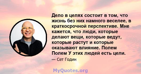 Дело в целях состоит в том, что жизнь без них намного веселее, в краткосрочной перспективе. Мне кажется, что люди, которые делают вещи, которые ведут, которые растут и которые оказывают влияние. Полем Полем У этих людей 