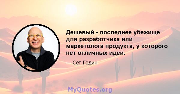 Дешевый - последнее убежище для разработчика или маркетолога продукта, у которого нет отличных идей.