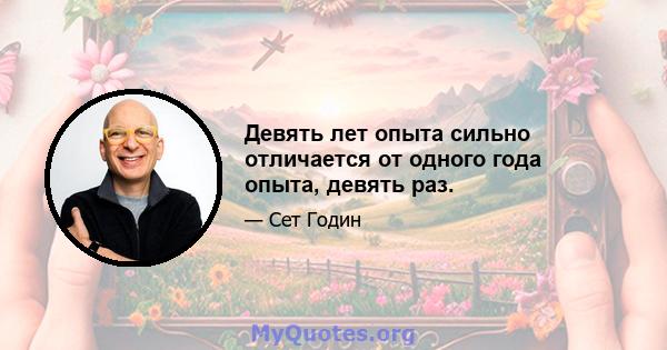 Девять лет опыта сильно отличается от одного года опыта, девять раз.