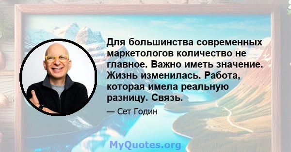 Для большинства современных маркетологов количество не главное. Важно иметь значение. Жизнь изменилась. Работа, которая имела реальную разницу. Связь.