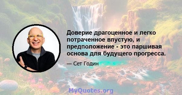 Доверие драгоценное и легко потраченное впустую, и предположение - это паршивая основа для будущего прогресса.