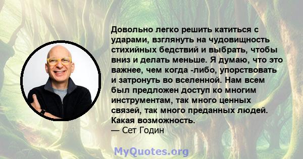 Довольно легко решить катиться с ударами, взглянуть на чудовищность стихийных бедствий и выбрать, чтобы вниз и делать меньше. Я думаю, что это важнее, чем когда -либо, упорствовать и затронуть во вселенной. Нам всем был 